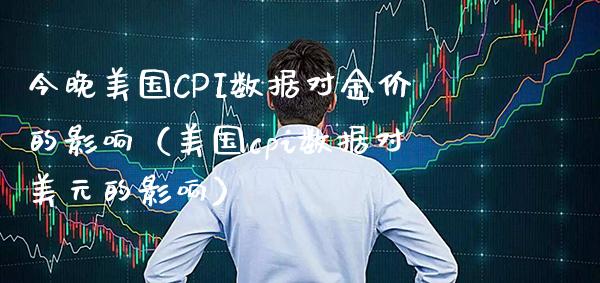 今晚美国CPI数据对金价的影响（美国cpi数据对美元的影响） (https://www.njaxzs.com/) 期货直播间 第1张