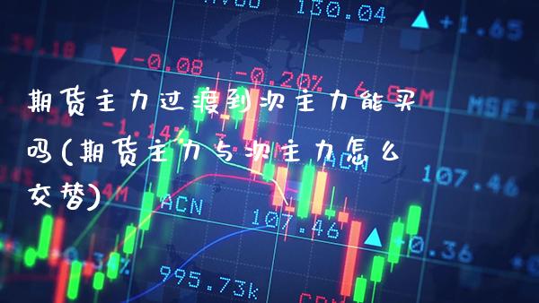 期货主力过渡到次主力能买吗(期货主力与次主力怎么交替) (https://www.njaxzs.com/) 期货直播间 第1张