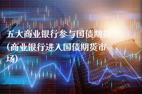 五大商业银行参与国债期货(商业银行进入国债期货市场) (https://www.njaxzs.com/) 期货开户 第1张