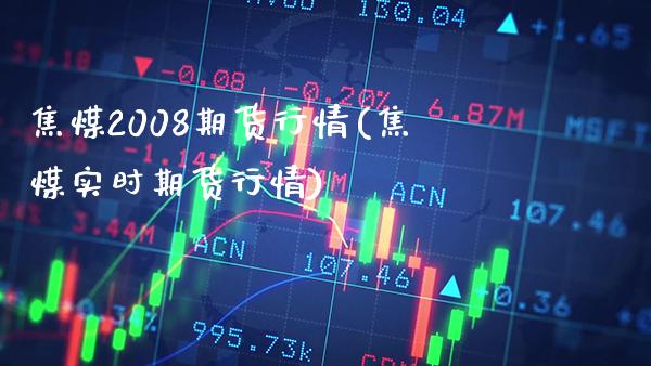 焦煤2008期货行情(焦煤实时期货行情) (https://www.njaxzs.com/) 期货开户 第1张