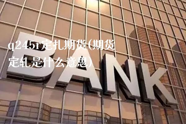 q245r定扎期货(期货定轧是什么意思) (https://www.njaxzs.com/) 期货行情 第1张