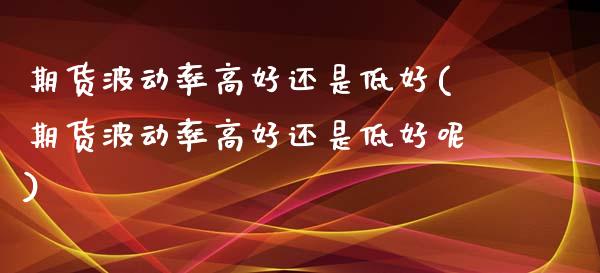 期货波动率高好还是低好(期货波动率高好还是低好呢) (https://www.njaxzs.com/) 期货开户 第1张