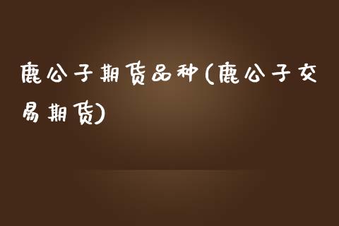 鹿公子期货品种(鹿公子交易期货) (https://www.njaxzs.com/) 期货开户 第1张