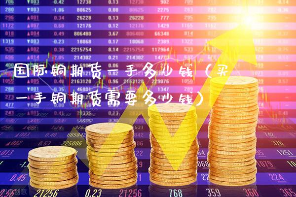 国际铜期货一手多少钱（买一手铜期货需要多少钱） (https://www.njaxzs.com/) 内盘期货 第1张