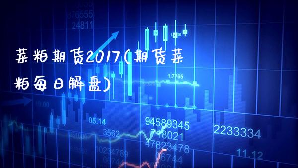 菜粕期货2017(期货菜粕每日解盘) (https://www.njaxzs.com/) 期货投资 第1张
