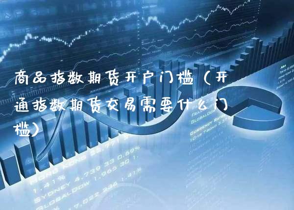 商品指数期货开户门槛（开通指数期货交易需要什么门槛） (https://www.njaxzs.com/) 期货直播间 第1张