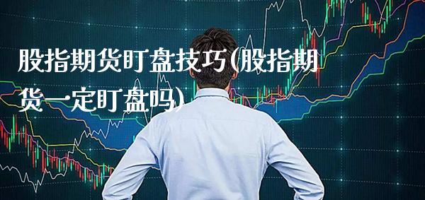 股指期货盯盘技巧(股指期货一定盯盘吗) (https://www.njaxzs.com/) 期货直播间 第1张