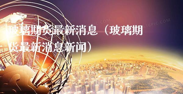 玻璃期货最新消息（玻璃期货最新消息新闻） (https://www.njaxzs.com/) 期货直播间 第1张