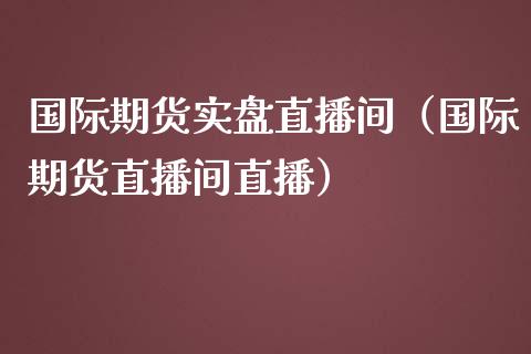 国际期货实盘直播间（国际期货直播间直播） (https://www.njaxzs.com/) 期货直播间 第1张
