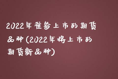 2022年准备上市的期货品种(2022年将上市的期货新品种) (https://www.njaxzs.com/) 期货行情 第1张