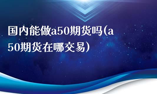 国内能做a50期货吗(a50期货在哪交易) (https://www.njaxzs.com/) 黄金期货 第1张