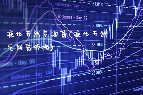 液化天然气期货(液化天然气期货价格) (https://www.njaxzs.com/) 期货行情 第1张