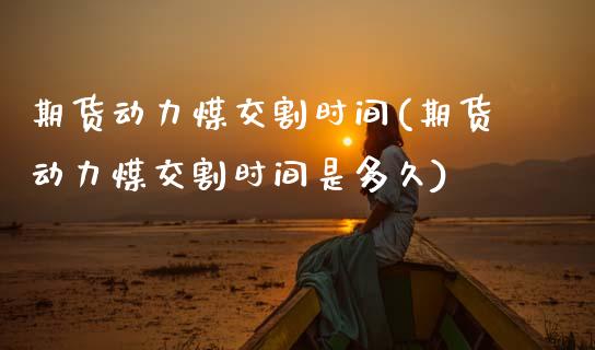 期货动力煤交割时间(期货动力煤交割时间是多久) (https://www.njaxzs.com/) 内盘期货 第1张