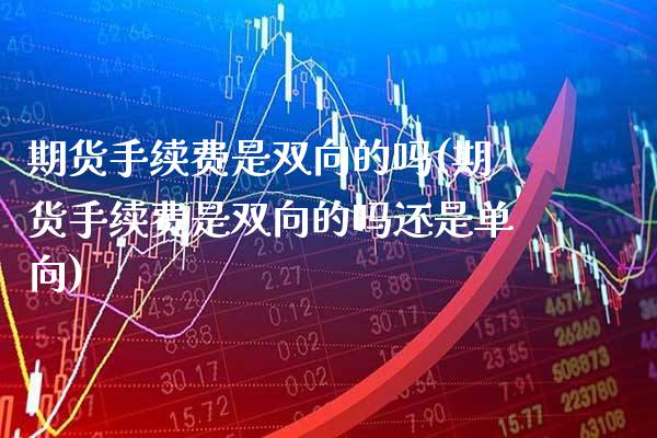 期货手续费是双向的吗(期货手续费是双向的吗还是单向) (https://www.njaxzs.com/) 期货直播间 第1张