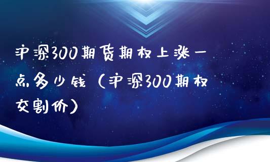 沪深300期货期权上涨一点多少钱（沪深300期权交割价） (https://www.njaxzs.com/) 内盘期货 第1张