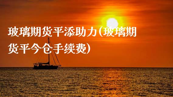 玻璃期货平添助力(玻璃期货平今仓手续费) (https://www.njaxzs.com/) 黄金期货 第1张