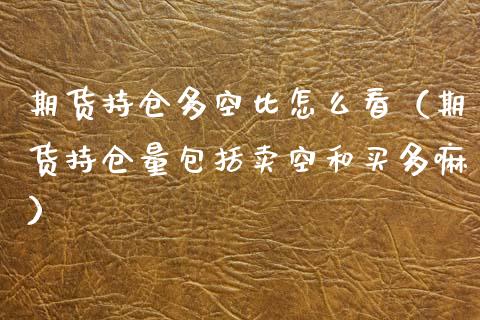 期货持仓多空比怎么看（期货持仓量包括卖空和买多嘛） (https://www.njaxzs.com/) 内盘期货 第1张