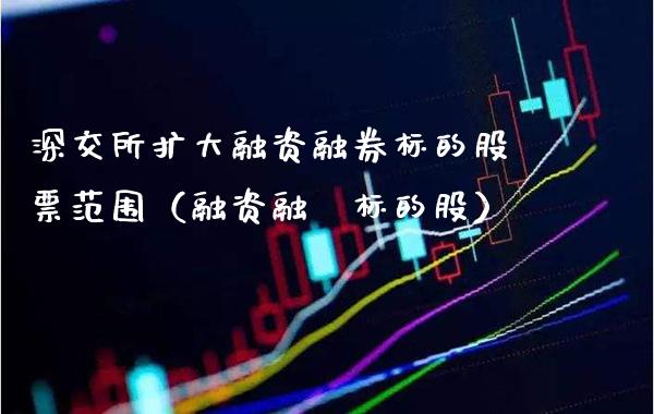 深交所扩大融资融券标的股票范围（融资融劵标的股） (https://www.njaxzs.com/) 内盘期货 第1张