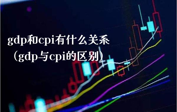 gdp和cpi有什么关系(gdp与cpi的区别) 期货行情 第1张-爱新财经 gdp和cpi有什么关系(gdp与cpi的区别) (https://www.njaxzs.com/) 期货行情 第1张