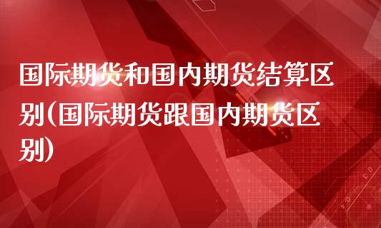 国际期货和国内期货结算区别(国际期货跟国内期货区别) (https://www.njaxzs.com/) 期货行情 第1张