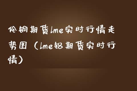 伦铜期货lme实时行情走势图（lme铝期货实时行情） (https://www.njaxzs.com/) 期货直播间 第1张