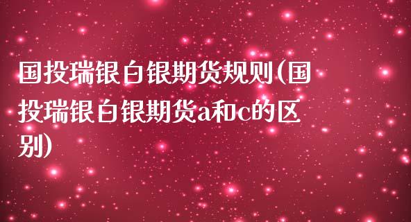 国投瑞银白银期货规则(国投瑞银白银期货a和c的区别) (https://www.njaxzs.com/) 期货行情 第1张