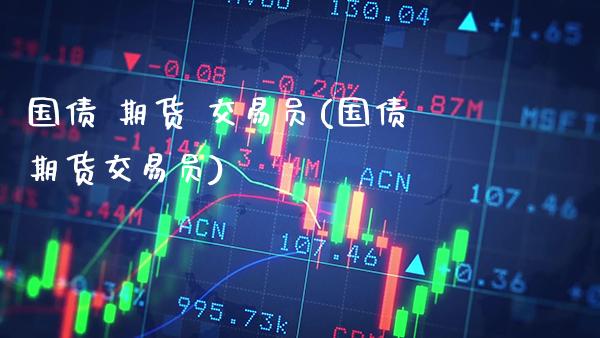 国债 期货 交易员(国债期货交易员) (https://www.njaxzs.com/) 期货直播间 第1张