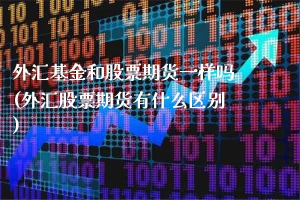 外汇基金和股票期货一样吗(外汇股票期货有什么区别) (https://www.njaxzs.com/) 原油期货 第1张