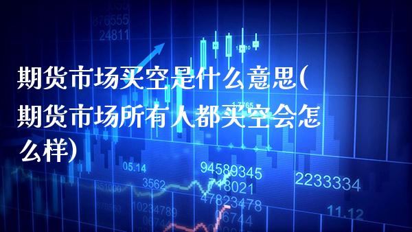期货市场买空是什么意思(期货市场所有人都买空会怎么样) (https://www.njaxzs.com/) 期货直播间 第1张