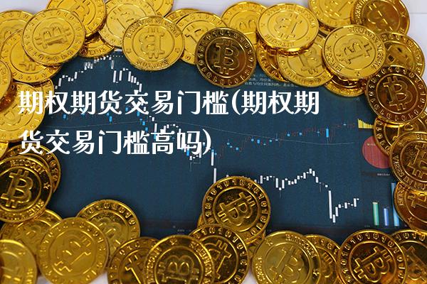 期权期货交易门槛(期权期货交易门槛高吗) (https://www.njaxzs.com/) 黄金期货 第1张