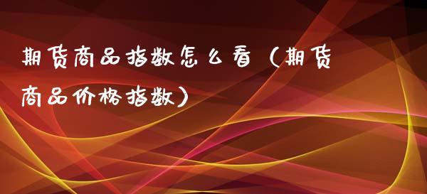 期货商品指数怎么看（期货商品指数） (https://www.njaxzs.com/) 期货直播间 第1张