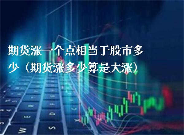 期货涨一个点相当于股市多少（期货涨多少算是大涨） (https://www.njaxzs.com/) 期货直播间 第1张