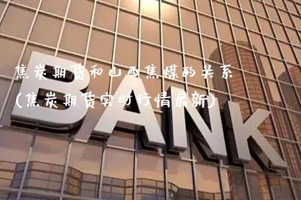 焦炭期货和山西焦煤的关系(焦炭期货实时行情最新) (https://www.njaxzs.com/) 期货直播间 第1张