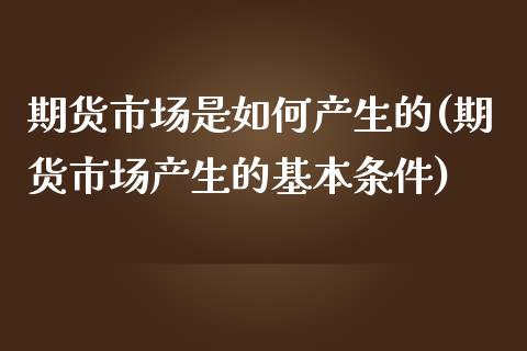 期货市场是如何产生的(期货市场产生的基本条件) (https://www.njaxzs.com/) 期货行情 第1张