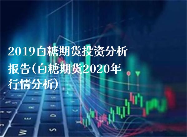 2019白糖期货投资分析报告(白糖期货2020年行情分析) (https://www.njaxzs.com/) 原油期货 第1张