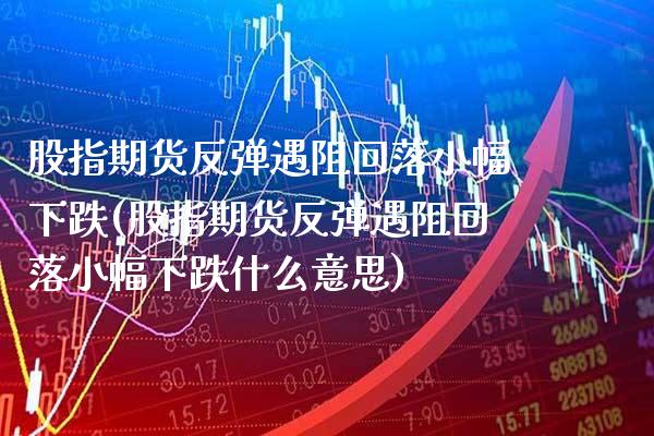 股指期货反弹遇阻回落小幅下跌(股指期货反弹遇阻回落小幅下跌什么意思) (https://www.njaxzs.com/) 期货直播间 第1张