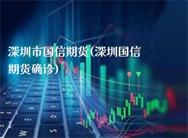 深圳市国信期货(深圳国信期货确诊) (https://www.njaxzs.com/) 黄金期货 第1张