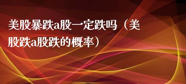 美股暴跌a股一定跌吗（美股跌a股跌的概率） (https://www.njaxzs.com/) 期货行情 第1张