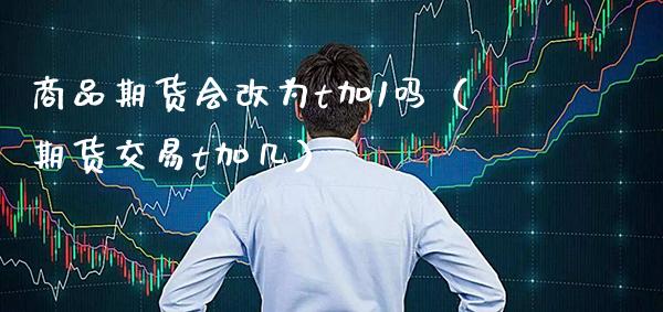 商品期货会改为t加1吗（期货交易t加几） (https://www.njaxzs.com/) 原油期货 第1张
