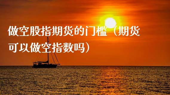 做空股指期货的门槛（期货可以做空指数吗） (https://www.njaxzs.com/) 期货行情 第1张