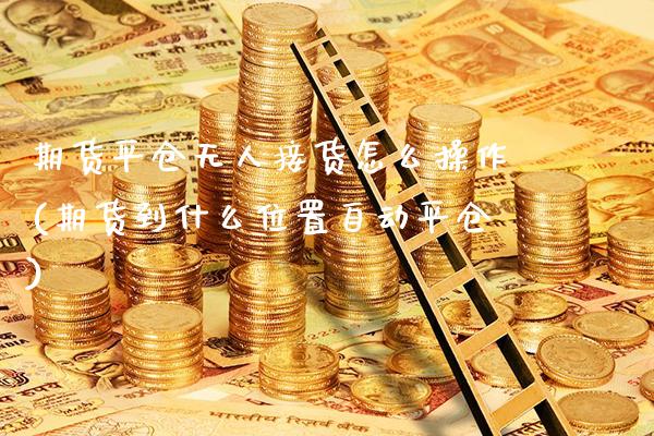 期货平仓无人接货怎么操作(期货到什么位置自动平仓) (https://www.njaxzs.com/) 期货开户 第1张