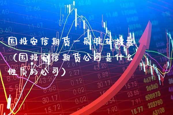 国投安信期货一般谁在操盘（国投安信期货公司是什么性质的公司） (https://www.njaxzs.com/) 期货直播间 第1张