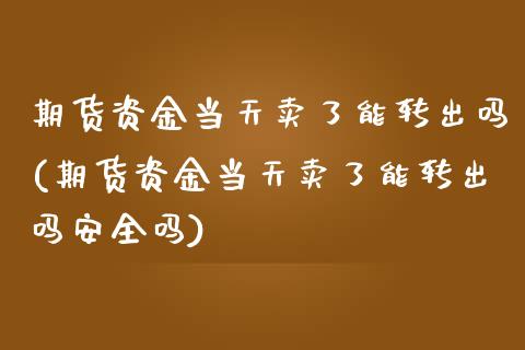 期货资金当天卖了能转出吗(期货资金当天卖了能转出吗安全吗) (https://www.njaxzs.com/) 期货直播间 第1张
