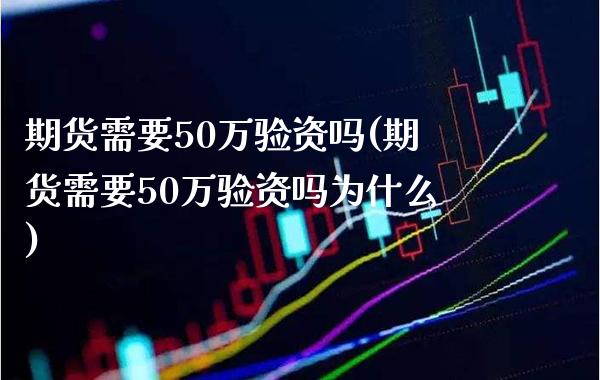 期货需要50万验资吗(期货需要50万验资吗为什么) (https://www.njaxzs.com/) 期货行情 第1张