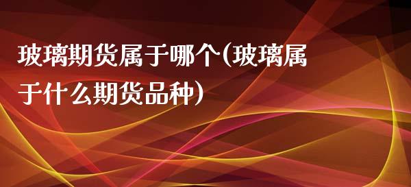 玻璃期货属于哪个(玻璃属于什么期货品种) (https://www.njaxzs.com/) 原油期货 第1张