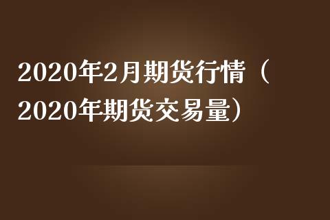 2020年2月期货行情（2020年期货交易量） (https://www.njaxzs.com/) 期货直播间 第1张