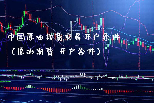 中国原油期货交易开户条件(原油期货 开户条件) 期货直播间 第1张-爱新财经 中国原油期货交易开户条件(原油期货 开户条件) (https://www.njaxzs.com/) 期货直播间 第1张