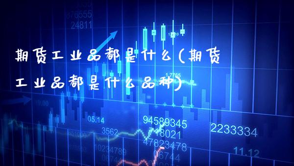 期货工业品都是什么(期货工业品都是什么品种) (https://www.njaxzs.com/) 期货直播间 第1张