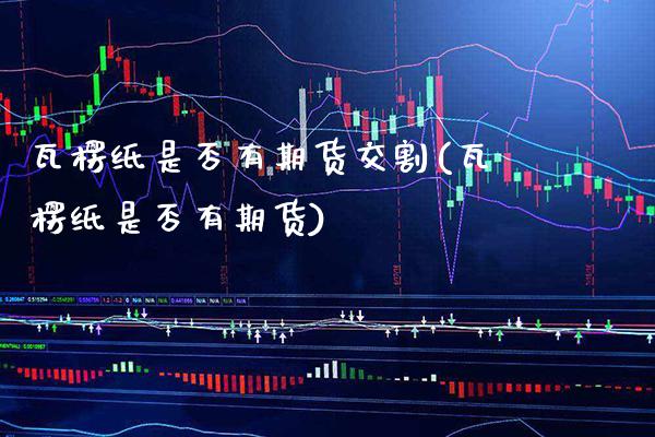 瓦楞纸是否有期货交割(瓦楞纸是否有期货) (https://www.njaxzs.com/) 原油期货 第1张