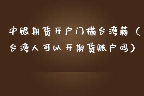 沪银期货开户门槛籍（人可以开期货账户吗） (https://www.njaxzs.com/) 内盘期货 第1张